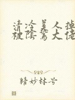 清冷美人掉马后被阴鸷大佬强制爱