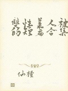 双性美人被爆炒的短篇合集免费阅读全