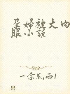 孕妇被大肉楱征服小说