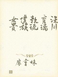 女仆教育没落的贵族琉璃川全集免费观看