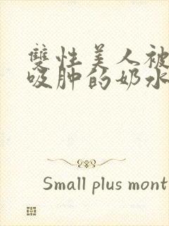 双性美人被老汉吸肿的奶水