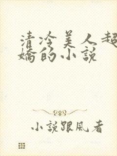 清冷美人超会撒娇的小说