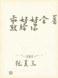 乖好好含着待会就给你