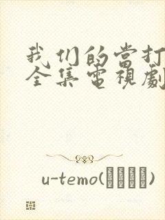 我们的当打之年全集电视剧免费观看