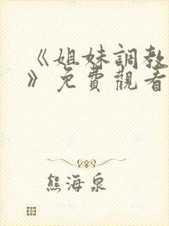 《姐妹调教饲养》免费观看全集动漫版