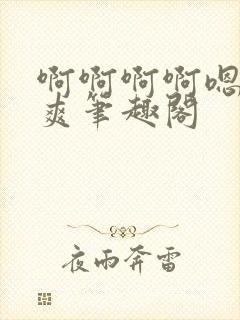 啊啊啊啊嗯唔好爽笔趣阁