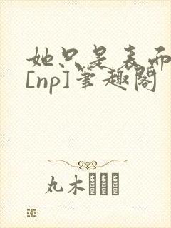 她只是表面清纯[np]笔趣阁