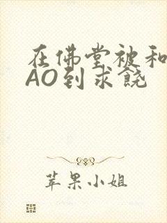 在佛堂被和尚CAO到求饶