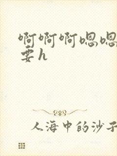 啊啊啊嗯嗯嗯不要h