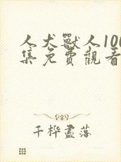 人犬兽人100集免费观看中文封面