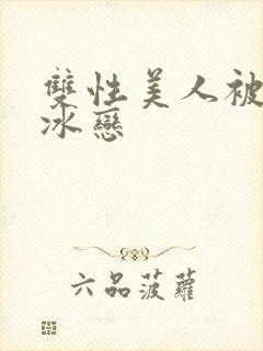双性美人被j尸冰恋