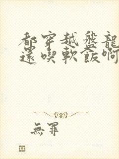 都穿越盘龙了谁还吃软饭啊笔趣阁