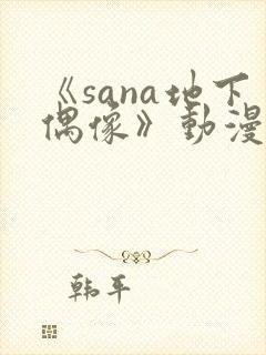 《sana地下偶像》动漫免费观看