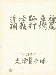 清冷师尊被公开调教打烂屁股