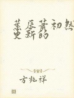 叶辰萧初然刚刚更新的