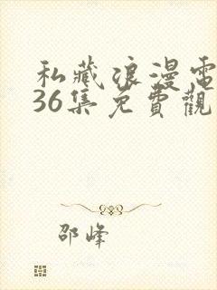 私藏浪漫电视剧36集免费观看完整版