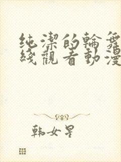 纯洁的轮舞曲在线观看动漫免费全集高清