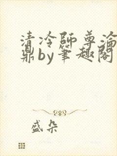 清冷师尊沦为炉鼎by笔趣阁冷清师尊当