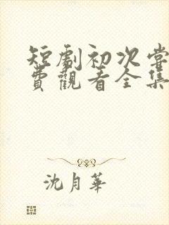 短剧初次尝鲜免费观看全集高清