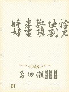 时光与他恰是正好电视剧免费观看完