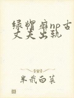 绿帽癖np古代丈夫出轨