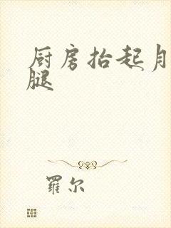 厨房抬起月月的腿