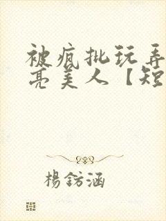 被疯批玩弄的漂亮美人【短篇