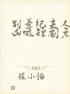 别惹纪夫人她超凶哒短剧免费观看全集