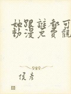 她跟谁都可以爱动漫免费观看全集