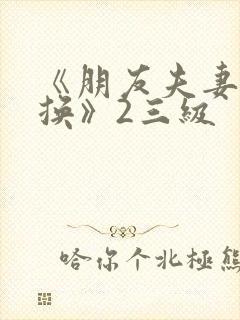 《朋友夫妻:交换》2三级