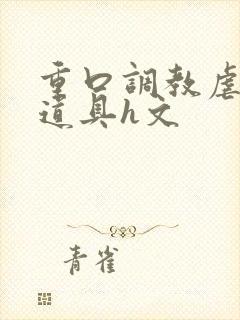 重口调教虐异物道具h文