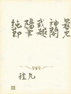 纯阳武神最新章节笔趣阁免费阅读