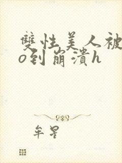 双性美人被cao到崩溃h