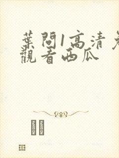 叶问1高清免费观看西瓜