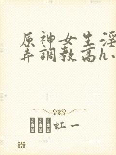 原神女生淫堕玩弄调教高h小说