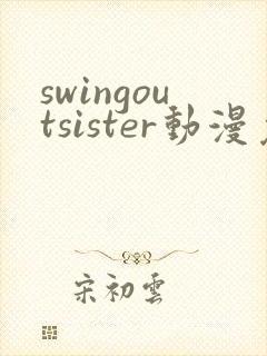 swingoutsister动漫免费完整版观看全集下