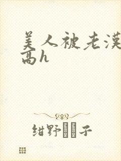 美人被老汉糟蹋高h