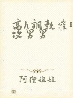 高h调教催眠总攻男男