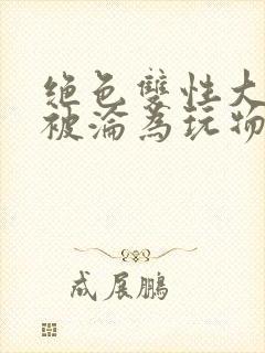 绝色双性大美人被沦为玩物