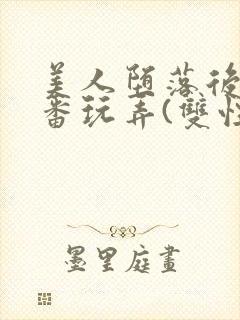 美人堕落后被轮番玩弄(双性