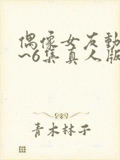 偶像女友动漫1~6集真人版封面