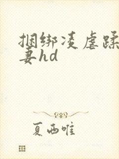 捆绑凌虐蹂躏人妻hd