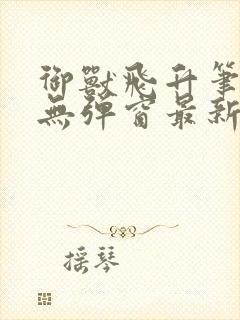 御兽飞升笔趣阁无弹窗最新章节