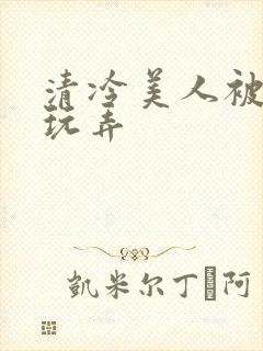 清冷美人被各种玩弄