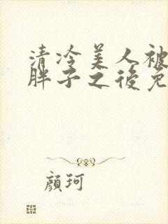 清冷美人被献给胖子之后免费阅读