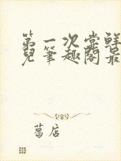 第一次尝鲜江漓儿笔趣阁最新章节更