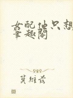 女配他只想被渣笔趣阁