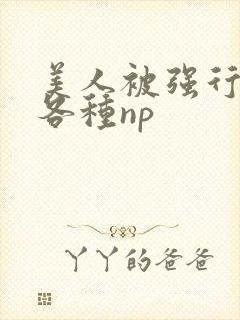 美人被强行糟蹋各种np