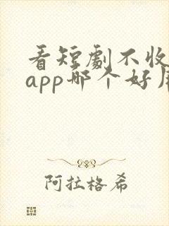 看短剧不收费的app哪个好用