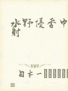 水野优香中出内射